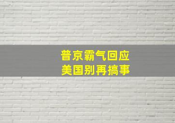 普京霸气回应 美国别再搞事